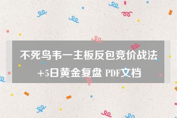 不死鸟韦一主板反包竞价战法+5日黄金复盘 PDF文档