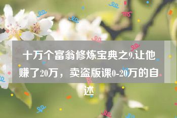 十万个富翁修炼宝典之9.让他赚了20万，卖盗版课0-20万的自述