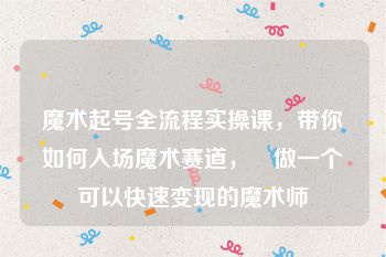 魔术起号全流程实操课，带你如何入场魔术赛道，​做一个可以快速变现的魔术师