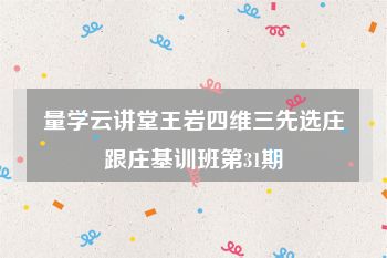 量学云讲堂王岩四维三先选庄跟庄基训班第31期