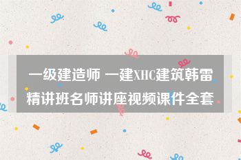 一级建造师 一建XHC建筑韩雷精讲班名师讲座视频课件全套