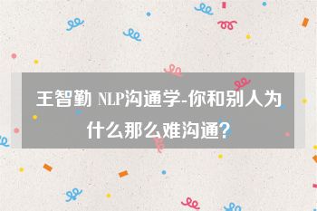 王智勤 NLP沟通学-你和别人为什么那么难沟通？