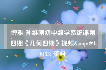 博雅 孙维刚初中数学系统课第四期《几何四期》视频&#10133; 资料