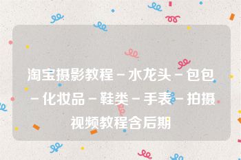 淘宝摄影教程－水龙头－包包－化妆品－鞋类－手表－拍摄视频教程含后期