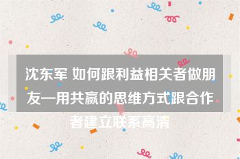 沈东军 如何跟利益相关者做朋友—用共赢的思维方式跟合作者建立联系高清