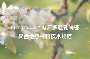 DL/T 1761-2017 电厂多腔孔陶瓷复合绝热材料技术规范