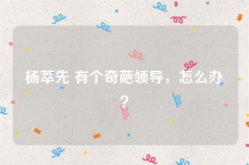 杨萃先 有个奇葩领导，怎么办？