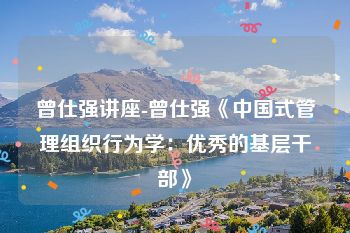 曾仕强讲座-曾仕强《中国式管理组织行为学：优秀的基层干部》