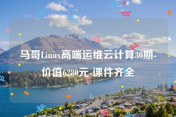 马哥Linux高端运维云计算30期-价值6280元-课件齐全