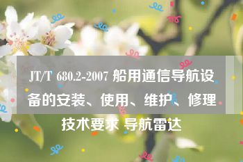 JT/T 680.2-2007 船用通信导航设备的安装、使用、维护、修理技术要求 导航雷达