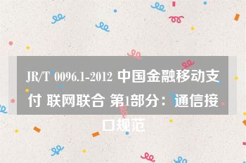 JR/T 0096.1-2012 中国金融移动支付 联网联合 第1部分：通信接口规范