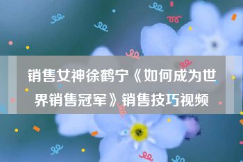 销售女神徐鹤宁《如何成为世界销售冠军》销售技巧视频