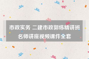 市政实务 二建市政郭炜精讲班名师讲座视频课件全套