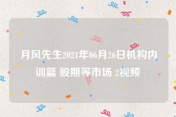 月风先生2021年06月26日机构内训篇 股期等市场 2视频