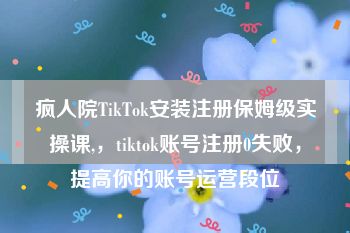 疯人院TikTok安装注册保姆级实操课,，tiktok账号注册0失败，提高你的账号运营段位