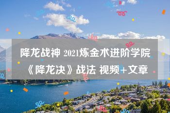 降龙战神 2021炼金术进阶学院《降龙决》战法 视频+文章