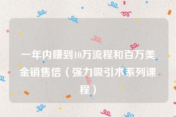 一年内赚到10万流程和百万美金销售信（强力吸引术系列课程）