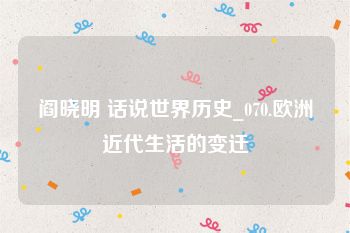 阎晓明 话说世界历史_070.欧洲近代生活的变迁