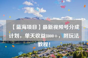 【蓝海项目】最新视频号分成计划，单天收益8000+，附玩法教程！