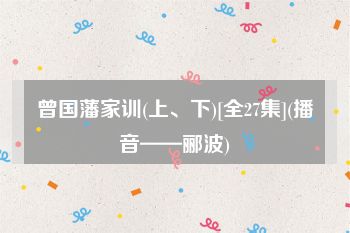 曾国藩家训(上、下)[全27集](播音——郦波)