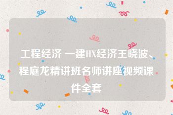 工程经济 一建HX经济王晓波、程庭龙精讲班名师讲座视频课件全套