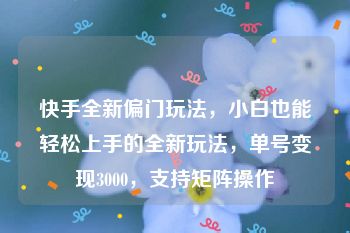 快手全新偏门玩法，小白也能轻松上手的全新玩法，单号变现3000，支持矩阵操作