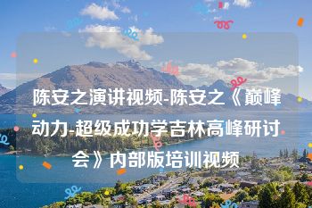 陈安之演讲视频-陈安之《巅峰动力-超级成功学吉林高峰研讨会》内部版培训视频