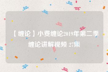 【缠论】小费缠论2019年第二季缠论讲解视频 27集