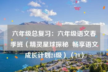 六年级总复习：六年级语文春季班（精灵星球探秘  畅享语文成长计划24级）（10）
