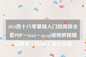 2014燕十八零基础入门到高级全套PHP－html－mysql视频教程精品教学（共75G）无水印版