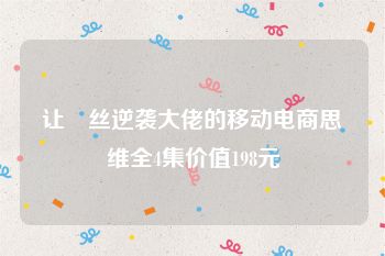 让屌丝逆袭大佬的移动电商思维全4集价值198元