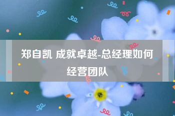 郑自凯 成就卓越-总经理如何经营团队