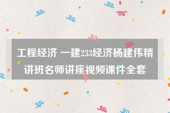 工程经济 一建233经济杨建伟精讲班名师讲座视频课件全套