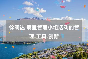 徐明达 质量管理小组活动的管理-工具-创新