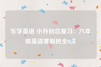 乐学英语 小升初总复习：六年级英语寒假班全8讲