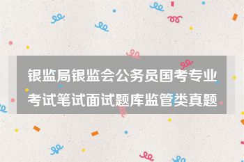 银监局银监会公务员国考专业考试笔试面试题库监管类真题