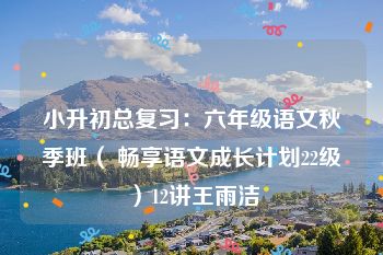 小升初总复习：六年级语文秋季班（ 畅享语文成长计划22级）12讲王雨洁