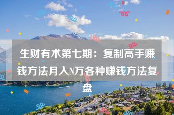 生财有术第七期：复制高手赚钱方法月入N万各种赚钱方法复盘