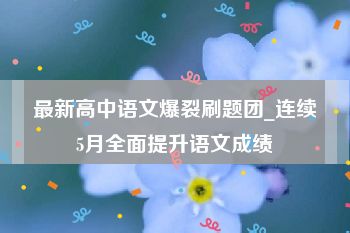 最新高中语文爆裂刷题团_连续5月全面提升语文成绩