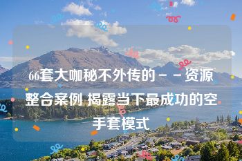 66套大咖秘不外传的－－资源整合案例 揭露当下最成功的空手套模式