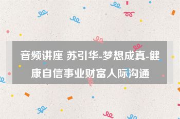 音频讲座 苏引华-梦想成真-健康自信事业财富人际沟通