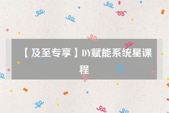 【及至专享】DY赋能系统星课程