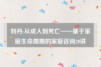 刘丹:从成人到死亡——基于家庭生命周期的家庭咨询20讲