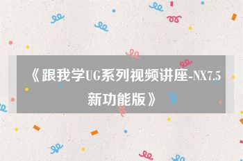 《跟我学UG系列视频讲座-NX7.5新功能版》