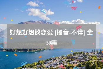 好想好想谈恋爱 [播音-不详] 全50集
