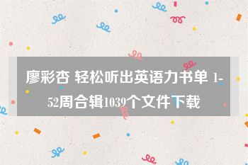 廖彩杏 轻松听出英语力书单 1-52周合辑1039个文件下载