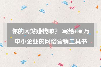 你的网站赚钱嘛？ 写给4000万中小企业的网络营销工具书
