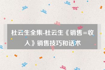 杜云生全集-杜云生《销售=收入》销售技巧和话术