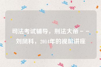司法考试辅导，刑法大帝－－刘凤科，2014年的视屏讲座