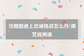 当婚姻遇上忠诚挑战怎么办?周梵视频课